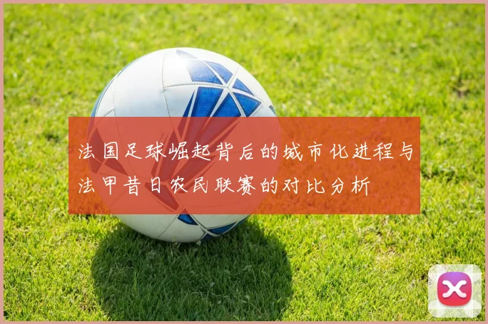 法国足球崛起背后的城市化进程与法甲昔日农民联赛的对比分析