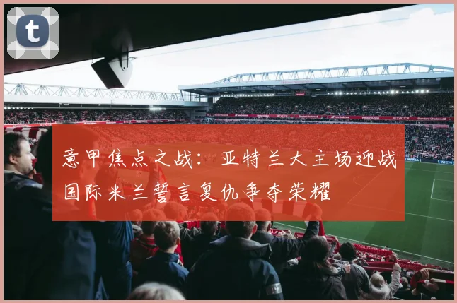 意甲焦点之战：亚特兰大主场迎战国际米兰誓言复仇争夺荣耀