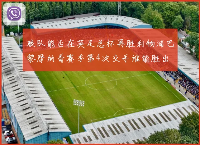 狼队能否在英足总杯再胜利物浦巴黎摩纳哥赛季第4次交手谁能胜出