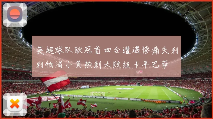 英超球队欧冠首回合遭遇惨痛失利利物浦小负热刺大败纽卡平巴萨