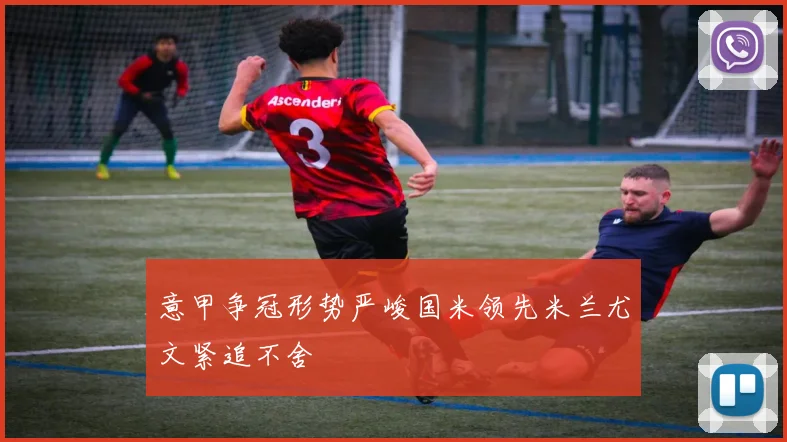 意甲争冠形势严峻国米领先米兰尤文紧追不舍